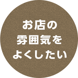 お店の雰囲気をよくしたい